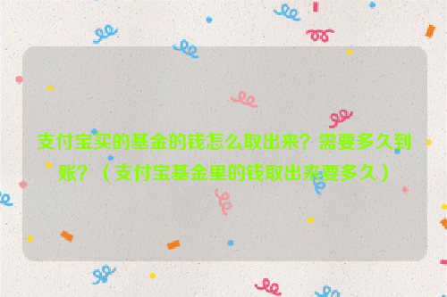 支付宝买的基金的钱怎么取出来？需要多久到账？（支付宝基金里的钱取出来要多久）