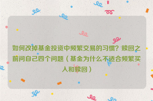 如何改掉基金投资中频繁交易的习惯？赎回之前问自己四个问题（基金为什么不适合频繁买入和赎回）