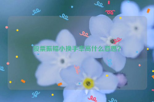 股票振幅小换手率高什么意思？