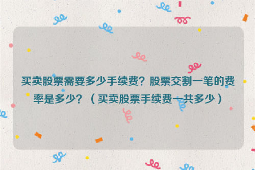 买卖股票需要多少手续费？股票交割一笔的费率是多少？（买卖股票手续费一共多少）