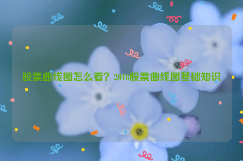 股票曲线图怎么看？2018股票曲线图基础知识