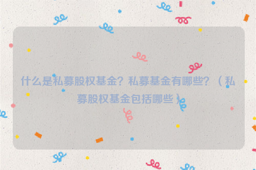 什么是私募股权基金？私募基金有哪些？（私募股权基金包括哪些）