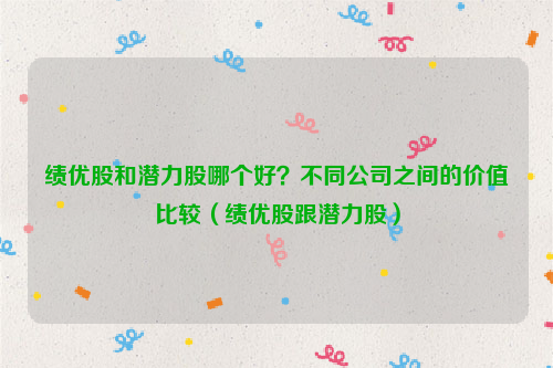 绩优股和潜力股哪个好？不同公司之间的价值比较（绩优股跟潜力股）