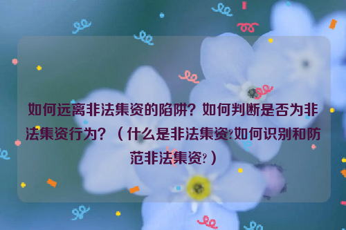 如何远离非法集资的陷阱？如何判断是否为非法集资行为？（什么是非法集资?如何识别和防范非法集资?）