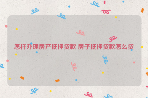 怎样办理房产抵押*** 房子抵押***怎么贷