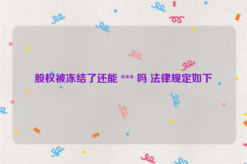 股权被冻结了还能 *** 吗 法律规定如下