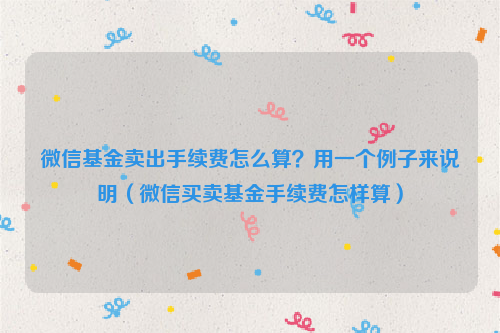 微信基金卖出手续费怎么算？用一个例子来说明（微信买卖基金手续费怎样算）