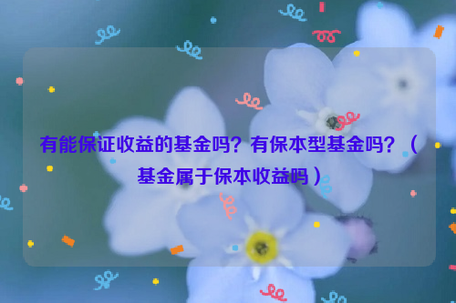 有能保证收益的基金吗？有保本型基金吗？（基金属于保本收益吗）