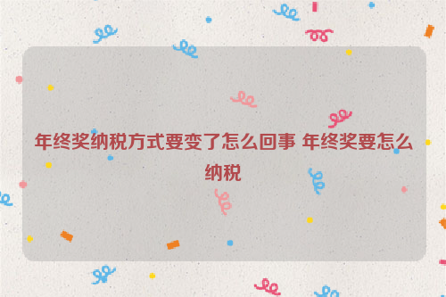 年终奖纳税方式要变了怎么回事 年终奖要怎么纳税