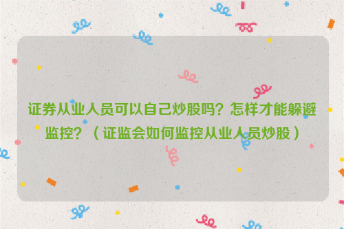 证券从业人员可以自己炒股吗？怎样才能躲避监控？（证监会如何监控从业人员炒股）