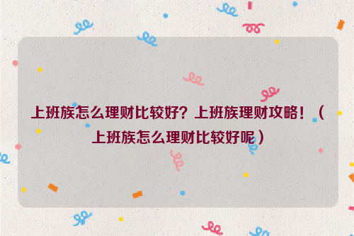 上班族怎么理财比较好？上班族理财攻略！（上班族怎么理财比较好呢）