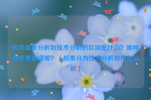 股市基本分析和技术分析的区别是什么？哪种分析更靠谱呢？（股票分为技术分析和什么分析）