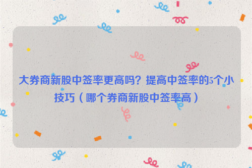 大券商新股中签率更高吗？提高中签率的5个小技巧（哪个券商新股中签率高）