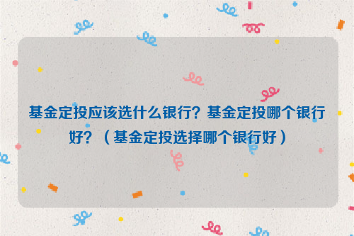 基金定投应该选什么银行？基金定投哪个银行好？（基金定投选择哪个银行好）