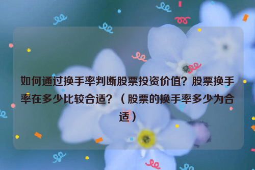 如何通过换手率判断股票投资价值？股票换手率在多少比较合适？（股票的换手率多少为合适）