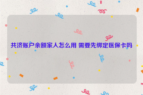 共济账户余额家人怎么用 需要先绑定医保卡吗