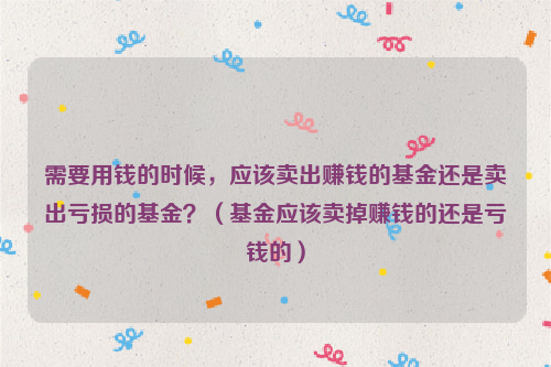 需要用钱的时候，应该卖出赚钱的基金还是卖出亏损的基金？（基金应该卖掉赚钱的还是亏钱的）