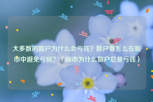 大多数的散户为什么会亏钱？散户要怎么在股市中避免亏损？（股市为什么散户总是亏钱）