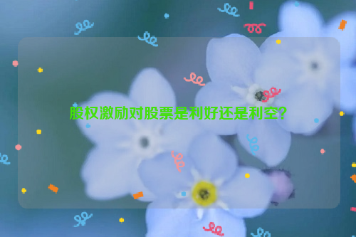 股权激励对股票是利好还是利空？