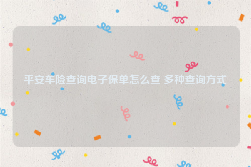 平安车险查询电子保单怎么查 多种查询方式
