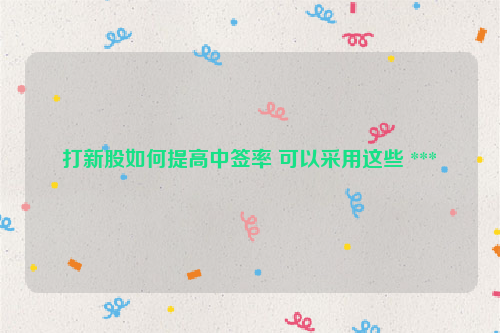 打新股如何提高中签率 可以采用这些 ***