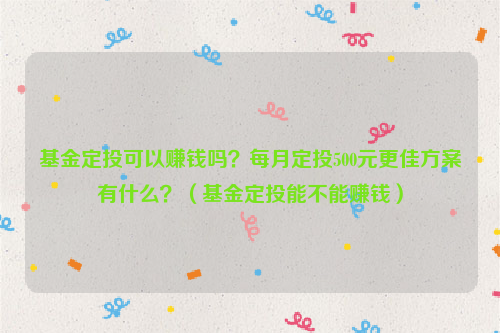 基金定投可以赚钱吗？每月定投500元更佳方案有什么？（基金定投能不能赚钱）