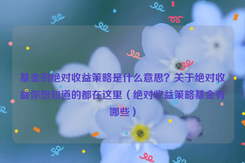 基金的绝对收益策略是什么意思？关于绝对收益你想知道的都在这里（绝对收益策略基金有哪些）