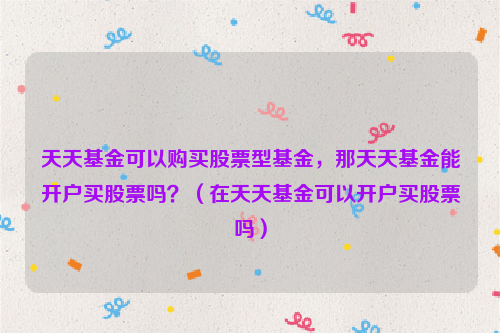 天天基金可以购买股票型基金，那天天基金能开户买股票吗？（在天天基金可以开户买股票吗）