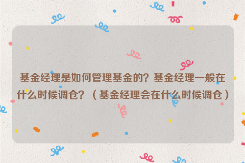 基金经理是如何管理基金的？基金经理一般在什么时候调仓？（基金经理会在什么时候调仓）