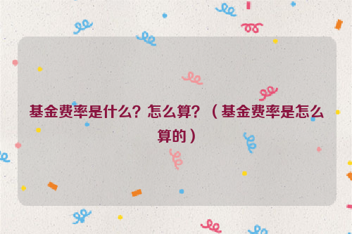 基金费率是什么？怎么算？（基金费率是怎么算的）