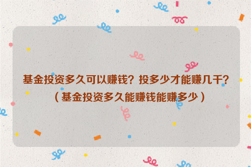 基金投资多久可以赚钱？投多少才能赚几千？（基金投资多久能赚钱能赚多少）