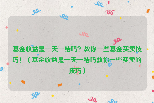 基金收益是一天一结吗？教你一些基金买卖技巧！（基金收益是一天一结吗教你一些买卖的技巧）