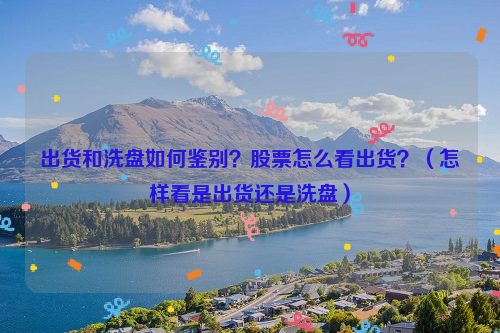 出货和洗盘如何鉴别？股票怎么看出货？（怎样看是出货还是洗盘）