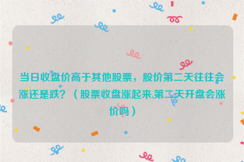 当日收盘价高于其他股票，股价第二天往往会涨还是跌？（股票收盘涨起来,第二天开盘会涨价吗）