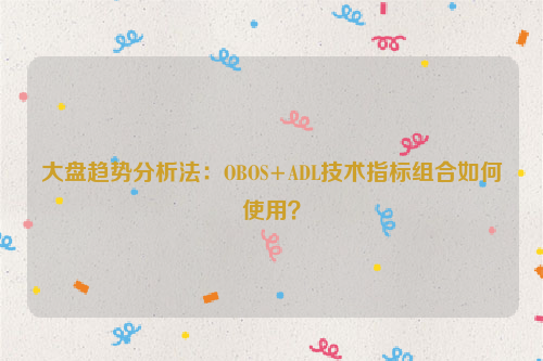 大盘趋势分析法：OBOS+ADL技术指标组合如何使用？