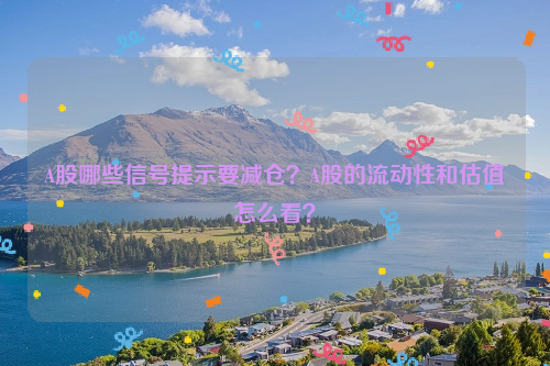 A股哪些信号提示要减仓？A股的流动性和估值怎么看？