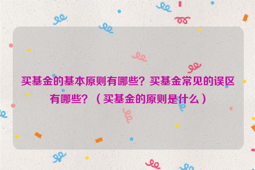 买基金的基本原则有哪些？买基金常见的误区有哪些？（买基金的原则是什么）