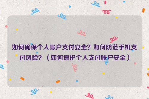 如何确保个人账户支付安全？如何防范手机支付风险？（如何保护个人支付账户安全）
