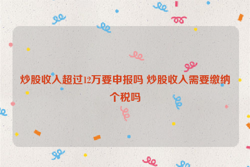 炒股收入超过12万要申报吗 炒股收入需要缴纳个税吗