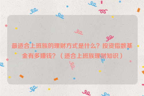 最适合上班族的理财方式是什么？投资指数基金有多赚钱？（适合上班族理财知识）