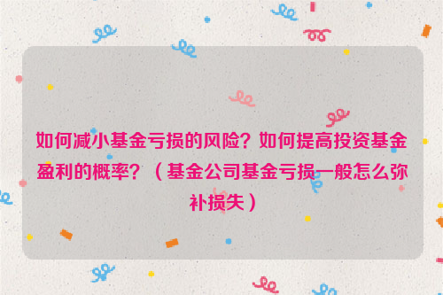 如何减小基金亏损的风险？如何提高投资基金盈利的概率？（基金公司基金亏损一般怎么弥补损失）