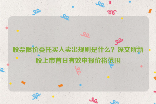 股票限价委托买入卖出规则是什么？深交所新股上市首日有效申报价格范围